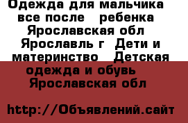 Одежда для мальчика , все после 1 ребенка - Ярославская обл., Ярославль г. Дети и материнство » Детская одежда и обувь   . Ярославская обл.